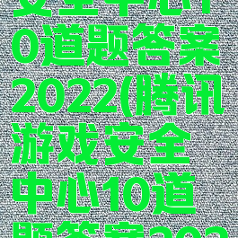 腾讯游戏安全中心10道题答案2022(腾讯游戏安全中心10道题答案2022dnf)