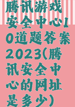 腾讯游戏安全中心10道题答案2023(腾讯安全中心的网址是多少)
