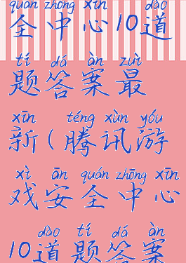 腾讯游戏安全中心10道题答案最新(腾讯游戏安全中心10道题答案最新2022)