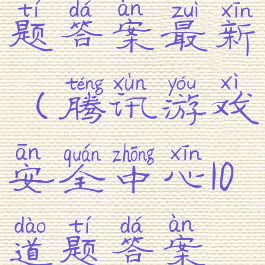腾讯游戏安全中心10道题答案最新(腾讯游戏安全中心10道题答案最新王者荣耀)