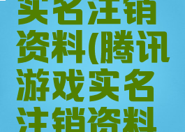 腾讯游戏实名注销资料(腾讯游戏实名注销资料在哪)