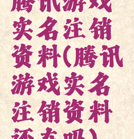 腾讯游戏实名注销资料(腾讯游戏实名注销资料还在吗)