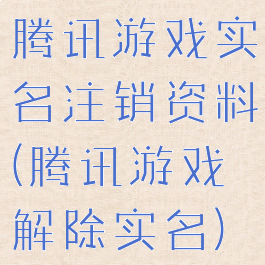 腾讯游戏实名注销资料(腾讯游戏解除实名)