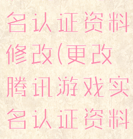 腾讯游戏实名认证资料修改(更改腾讯游戏实名认证资料)