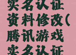 腾讯游戏实名认证资料修改(腾讯游戏实名认证修改)