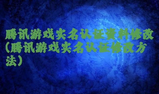 腾讯游戏实名认证资料修改(腾讯游戏实名认证修改方法)
