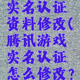 腾讯游戏实名认证资料修改(腾讯游戏实名认证怎么修改?)
