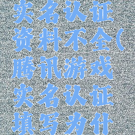 腾讯游戏实名认证资料不全(腾讯游戏实名认证填写为什么不符合)