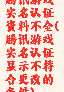 腾讯游戏实名认证资料不全(腾讯游戏实名认证显示不符合更改的条件)