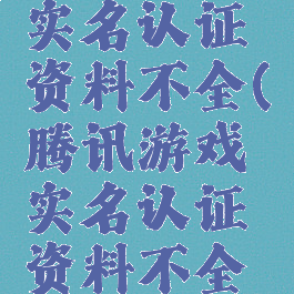 腾讯游戏实名认证资料不全(腾讯游戏实名认证资料不全怎么办)