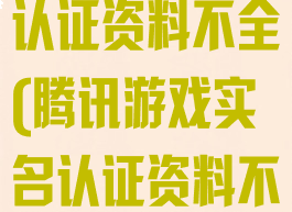 腾讯游戏实名认证资料不全(腾讯游戏实名认证资料不全怎么回事)