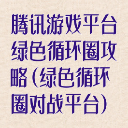 腾讯游戏平台绿色循环圈攻略(绿色循环圈对战平台)
