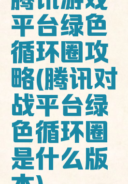 腾讯游戏平台绿色循环圈攻略(腾讯对战平台绿色循环圈是什么版本)