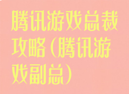 腾讯游戏总裁攻略(腾讯游戏副总)