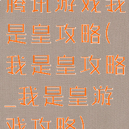 腾讯游戏我是皇攻略(我是皇攻略_我是皇游戏攻略)