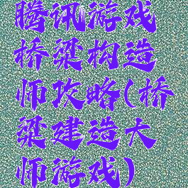 腾讯游戏桥梁构造师攻略(桥梁建造大师游戏)