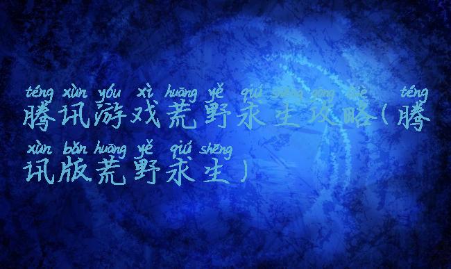 腾讯游戏荒野求生攻略(腾讯版荒野求生)