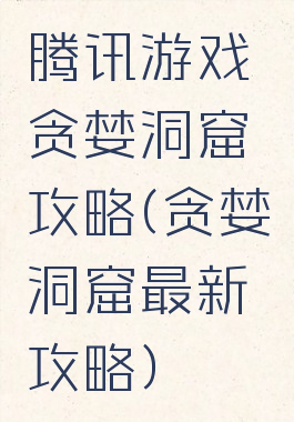 腾讯游戏贪婪洞窟攻略(贪婪洞窟最新攻略)