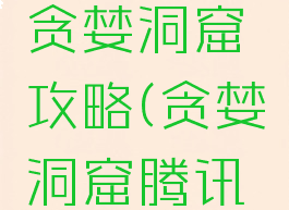 腾讯游戏贪婪洞窟攻略(贪婪洞窟腾讯版)