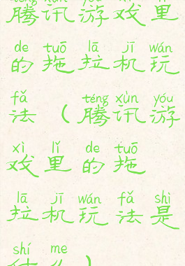 腾讯游戏里的拖拉机玩法(腾讯游戏里的拖拉机玩法是什么)