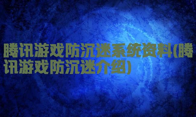 腾讯游戏防沉迷系统资料(腾讯游戏防沉迷介绍)