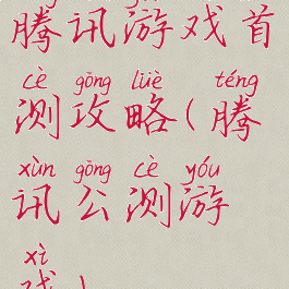 腾讯游戏首测攻略(腾讯公测游戏)