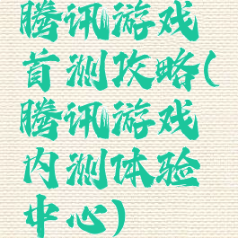 腾讯游戏首测攻略(腾讯游戏内测体验中心)