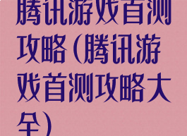 腾讯游戏首测攻略(腾讯游戏首测攻略大全)