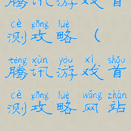 腾讯游戏首测攻略(腾讯游戏首测攻略网站)