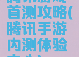 腾讯游戏首测攻略(腾讯手游内测体验中心)