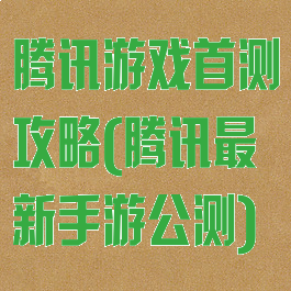 腾讯游戏首测攻略(腾讯最新手游公测)