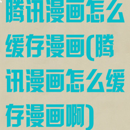 腾讯漫画怎么缓存漫画(腾讯漫画怎么缓存漫画啊)