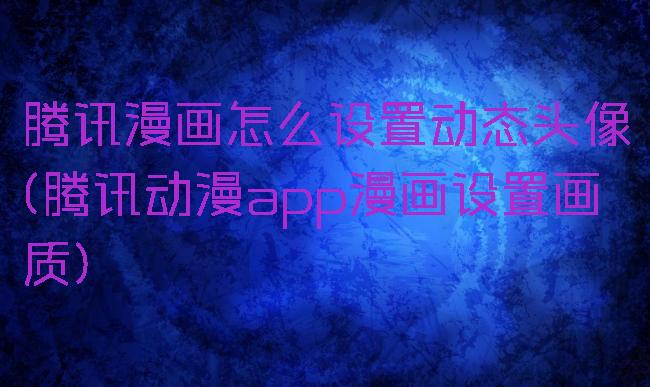 腾讯漫画怎么设置动态头像(腾讯动漫app漫画设置画质)
