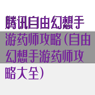 腾讯自由幻想手游药师攻略(自由幻想手游药师攻略大全)