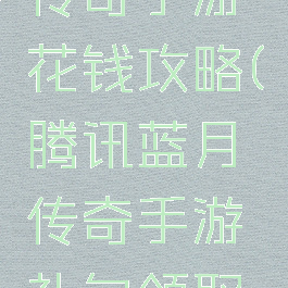 腾讯蓝月传奇手游花钱攻略(腾讯蓝月传奇手游礼包领取大全)