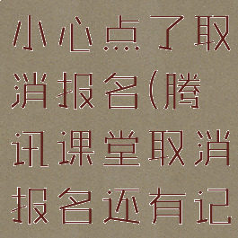 腾讯课堂不小心点了取消报名(腾讯课堂取消报名还有记录吗)