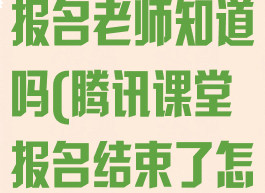 腾讯课堂取消报名老师知道吗(腾讯课堂报名结束了怎么办)