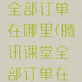 腾讯课堂全部订单在哪里(腾讯课堂全部订单在哪里看)