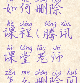 腾讯课堂如何删除课程(腾讯课堂老师怎么删除回放)