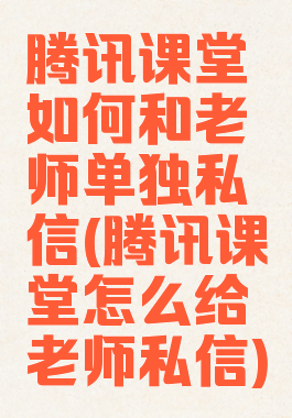 腾讯课堂如何和老师单独私信(腾讯课堂怎么给老师私信)