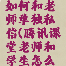 腾讯课堂如何和老师单独私信(腾讯课堂老师和学生怎么互动)