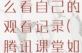 腾讯课堂怎么看自己的观看记录(腾讯课堂如何看)