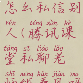 腾讯课堂怎么私信别人(腾讯课堂私聊老师能看见吗)