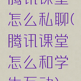 腾讯课堂怎么私聊(腾讯课堂怎么和学生互动)