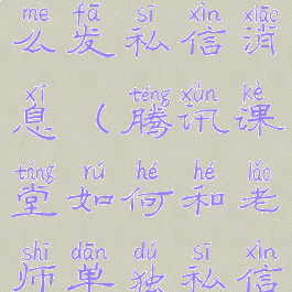 腾讯课堂怎么发私信消息(腾讯课堂如何和老师单独私信)