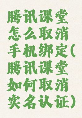 腾讯课堂怎么取消手机绑定(腾讯课堂如何取消实名认证)