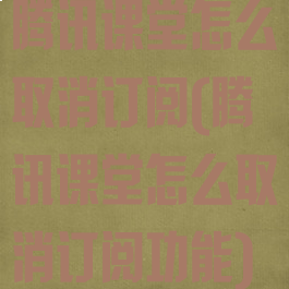 腾讯课堂怎么取消订阅(腾讯课堂怎么取消订阅功能)