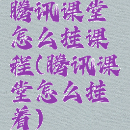 腾讯课堂怎么挂课程(腾讯课堂怎么挂着)