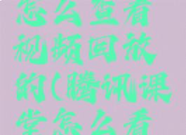 腾讯课堂怎么查看视频回放的(腾讯课堂怎么看回放记录)