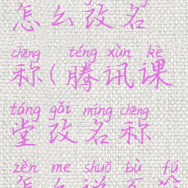 腾讯课堂怎么改名称(腾讯课堂改名称怎么说不符合)